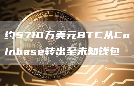 约5710万美元BTC从Coinbas转出至未知钱包