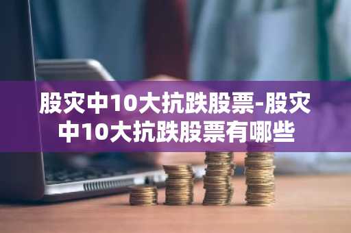 股灾中10大抗跌股票-股灾中10大抗跌股票有哪些