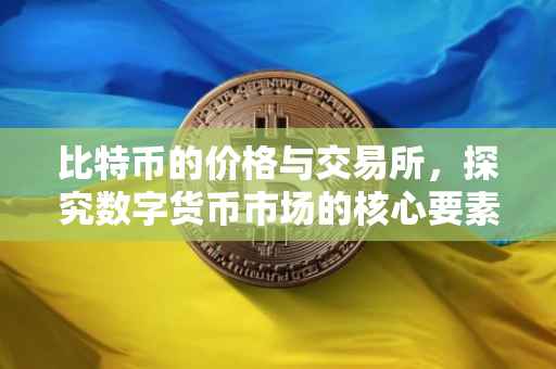 比特币的价格与交易所，探究数字货币市场的核心要素