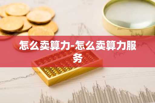 怎么卖算力-怎么卖算力服务