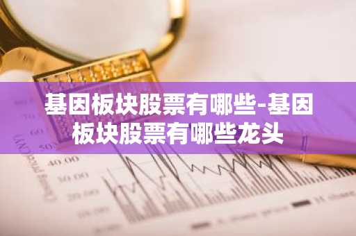 基因板块股票有哪些-基因板块股票有哪些龙头