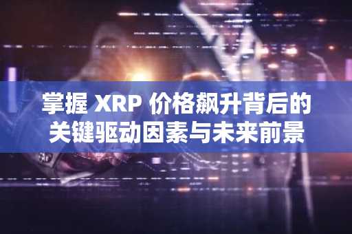 掌握 XRP 价格飙升背后的关键驱动因素与未来前景
