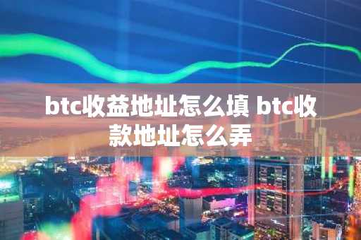 btc收益地址怎么填 btc收款地址怎么弄