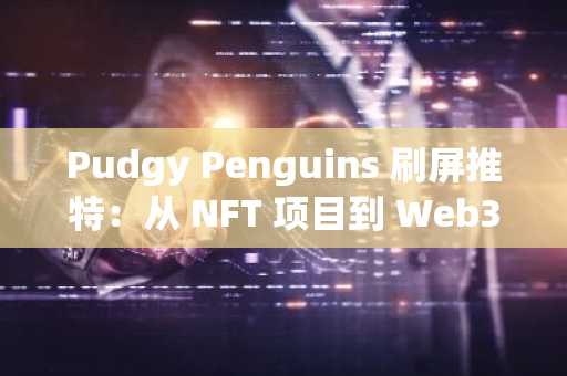 Pudgy Penguins 刷屏推特：从 NFT 项目到 Web3 多维生态 IP