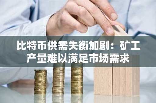 比特币供需失衡加剧：矿工产量难以满足市场需求