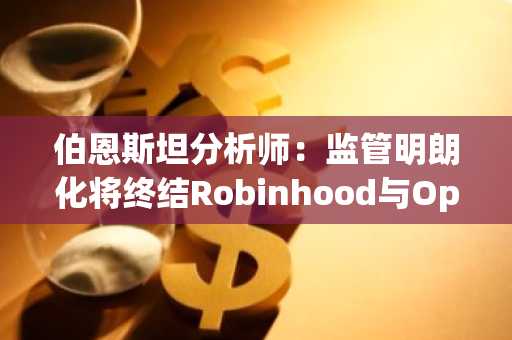 伯恩斯坦分析师：监管明朗化将终结Robinhood与OpenAI股票代币化争议