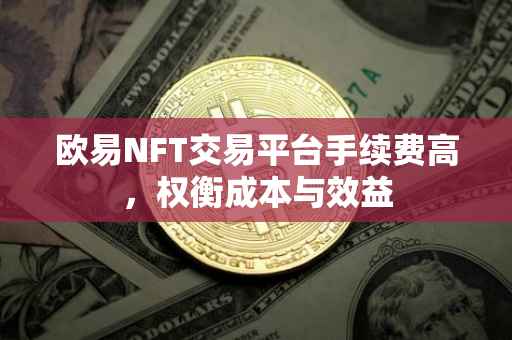 欧易NFT交易平台手续费高，权衡成本与效益
