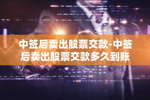 中签后卖出股票交款-中签后卖出股票交款多久到账