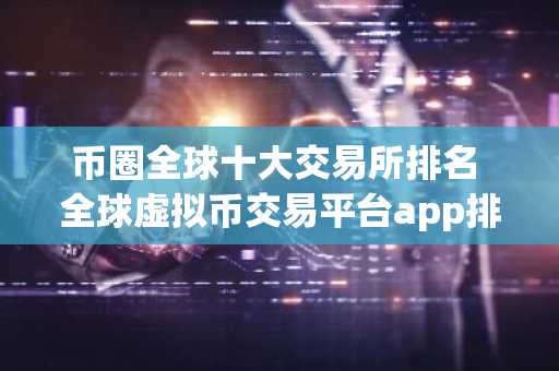 币圈全球十大交易所排名 全球虚拟币交易平台app排行