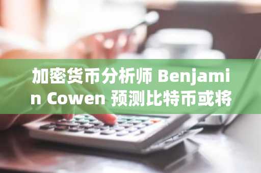加密货币分析师 Benjamin Cowen 预测比特币或将在第三季度面临回调压力