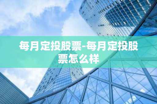 每月定投股票-每月定投股票怎么样