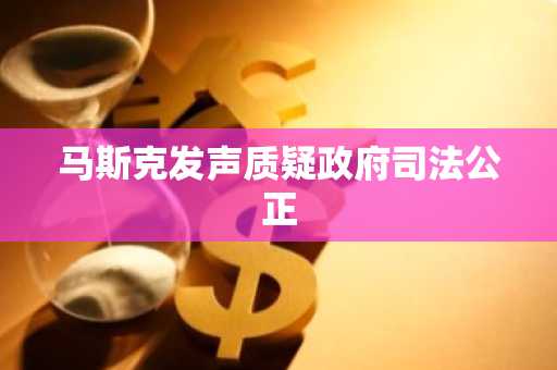 马斯克发声质疑政府司法公正