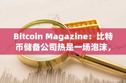 Bitcoin Magazine：比特币储备公司热是一场泡沫，最好卖掉 Strategy 股票