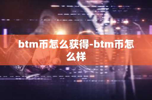 btm币怎么获得-btm币怎么样