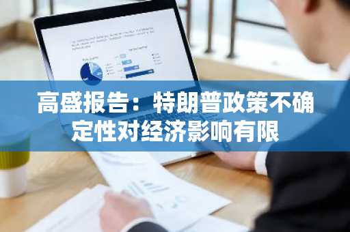 高盛报告：特朗普政策不确定性对经济影响有限