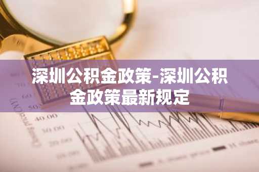 深圳公积金政策-深圳公积金政策最新规定