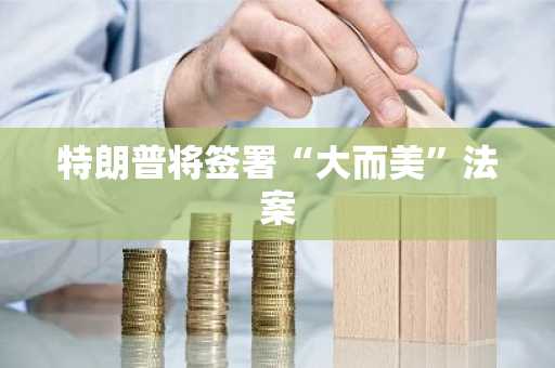特朗普将签署“大而美”法案