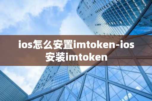 ios怎么安置imtoken-ios安装imtoken