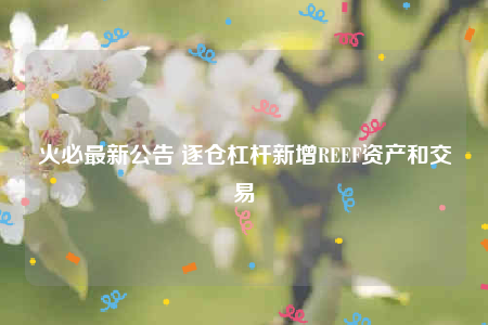 火必最新公告 逐仓杠杆新增RBBF资产和交易