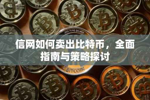 信网如何卖出比特币，全面指南与策略探讨