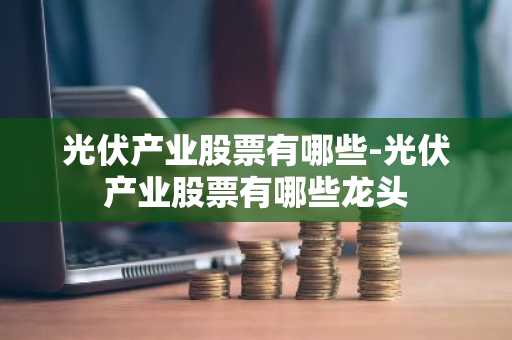 光伏产业股票有哪些-光伏产业股票有哪些龙头