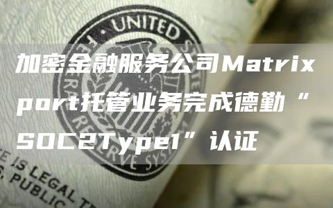加密金融服务公司Matriport托管业务完成德勤“SOC2Typ1”认证
