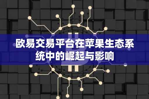 欧易交易平台在苹果生态系统中的崛起与影响