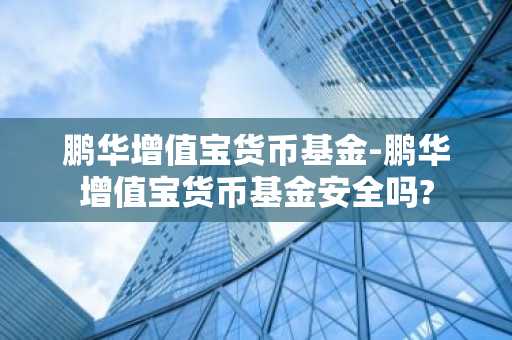 鹏华增值宝货币基金-鹏华增值宝货币基金安全吗?