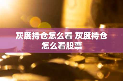 灰度持仓怎么看 灰度持仓怎么看股票