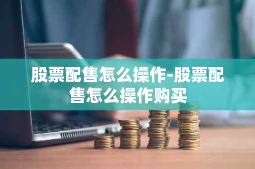 股票配售怎么操作-股票配售怎么操作购买