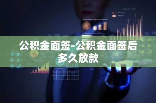 公积金面签-公积金面签后多久放款