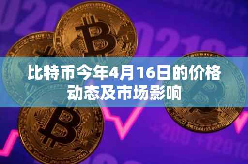 比特币今年4月16日的价格动态及市场影响