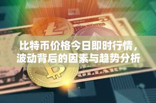 比特币价格今日即时行情，波动背后的因素与趋势分析