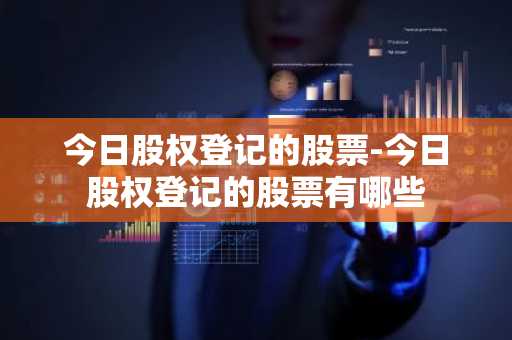 今日股权登记的股票-今日股权登记的股票有哪些