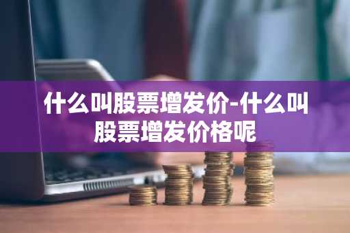什么叫股票增发价-什么叫股票增发价格呢