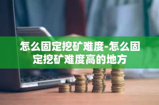 怎么固定挖矿难度-怎么固定挖矿难度高的地方