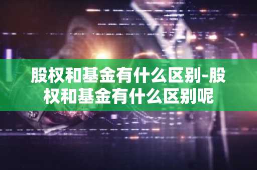 股权和基金有什么区别-股权和基金有什么区别呢