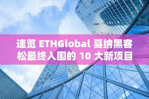 速览 ETHGlobal 戛纳黑客松最终入围的 10 大新项目​​