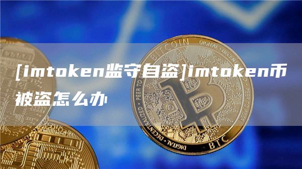 [imtmxcn监守自盗]imtmxcn币被盗怎么办
