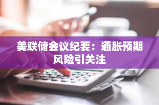 美联储会议纪要：通胀预期风险引关注