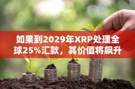 如果到2029年XRP处理全球25%汇款，其价值将飙升至何种水平？