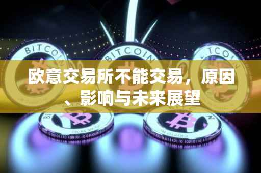 欧意交易所不能交易，原因、影响与未来展望