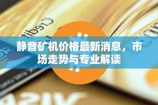 静音矿机价格最新消息，市场走势与专业解读