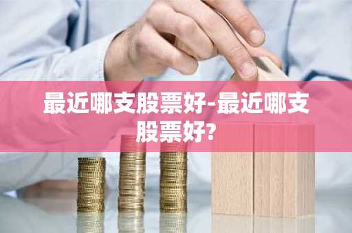 最近哪支股票好-最近哪支股票好?