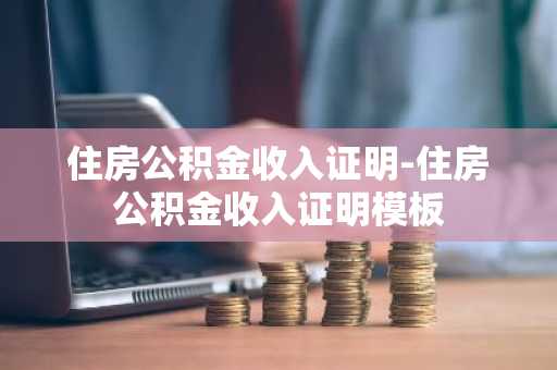 住房公积金收入证明-住房公积金收入证明模板