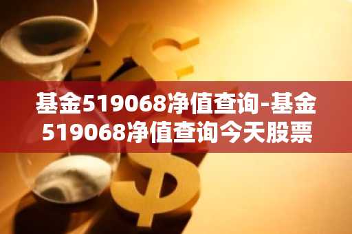 基金519068净值查询-基金519068净值查询今天股票
