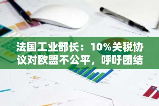 法国工业部长：10%关税协议对欧盟不公平，呼吁团结应对