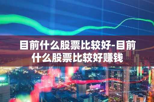 目前什么股票比较好-目前什么股票比较好赚钱