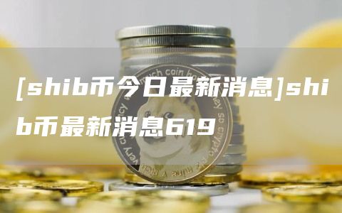 [shib币今日最新消息]shib币最新消息619