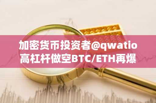 加密货币投资者@qwatio高杠杆做空BTC/ETH再爆仓